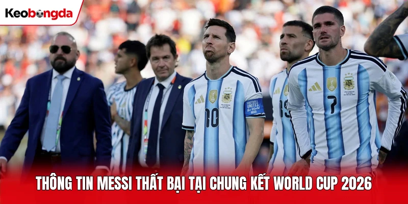Thông tin Messi thất bại tại chung kết World Cup 2026